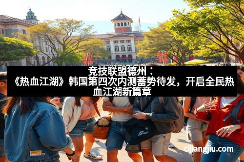 竞技联盟德州：《热血江湖》韩国第四次内测蓄势待发，开启全民热血江湖新篇章